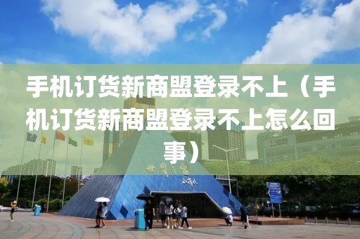 手机订货新商盟登录不上（手机订货新商盟登录不上怎么回事）